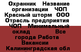 Охранник › Название организации ­ ЧОП Красный шторм, ООО › Отрасль предприятия ­ ЧОП › Минимальный оклад ­ 25 000 - Все города Работа » Вакансии   . Калининградская обл.,Советск г.